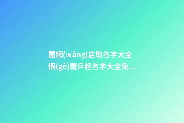 開網(wǎng)店取名字大全 個(gè)體戶起名字大全免費(fèi),起名之家